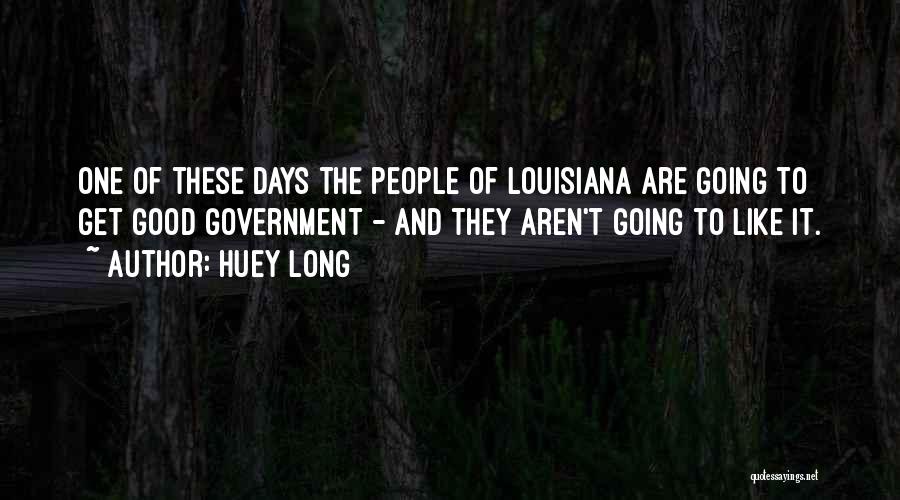 Huey Long Quotes: One Of These Days The People Of Louisiana Are Going To Get Good Government - And They Aren't Going To