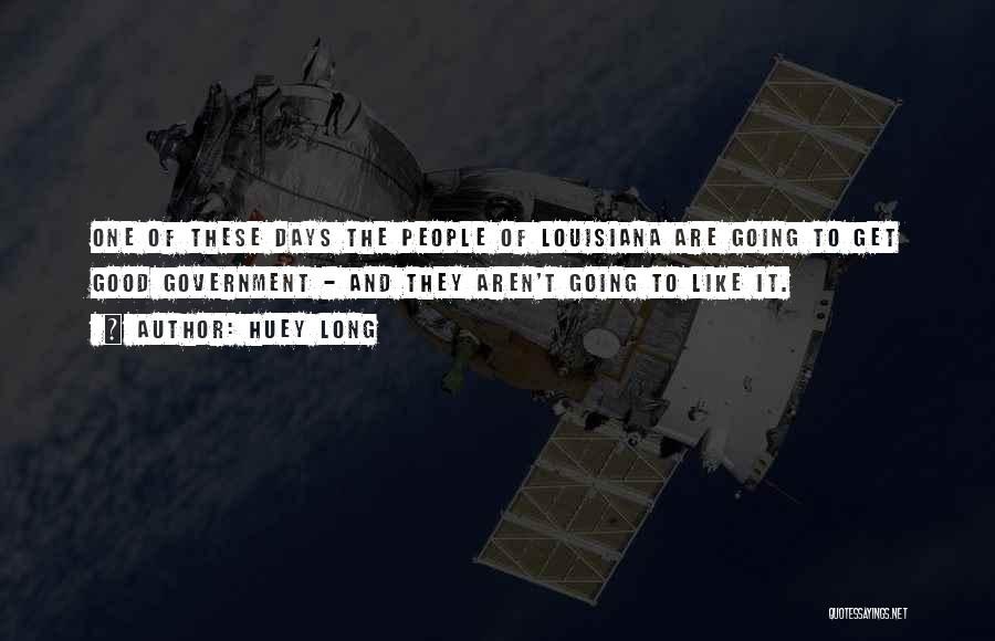 Huey Long Quotes: One Of These Days The People Of Louisiana Are Going To Get Good Government - And They Aren't Going To