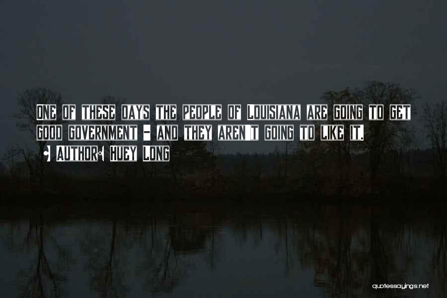 Huey Long Quotes: One Of These Days The People Of Louisiana Are Going To Get Good Government - And They Aren't Going To