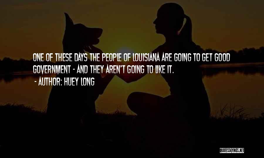 Huey Long Quotes: One Of These Days The People Of Louisiana Are Going To Get Good Government - And They Aren't Going To