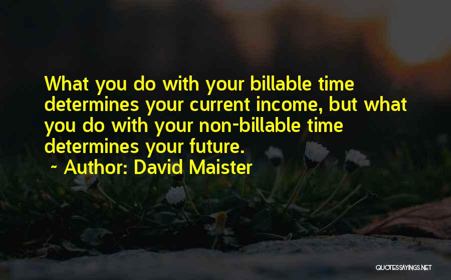 David Maister Quotes: What You Do With Your Billable Time Determines Your Current Income, But What You Do With Your Non-billable Time Determines