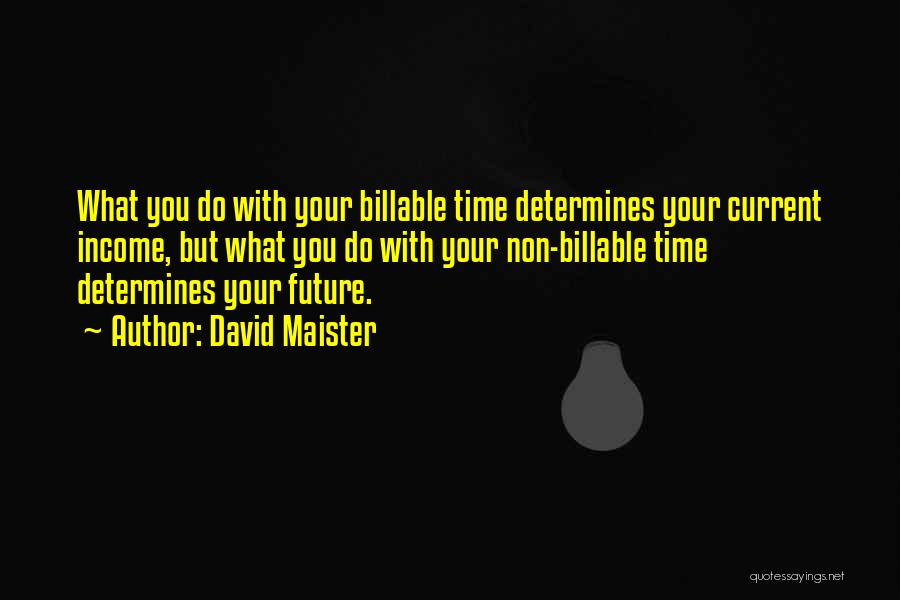 David Maister Quotes: What You Do With Your Billable Time Determines Your Current Income, But What You Do With Your Non-billable Time Determines