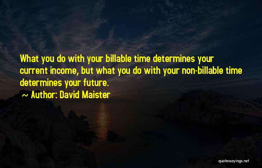 David Maister Quotes: What You Do With Your Billable Time Determines Your Current Income, But What You Do With Your Non-billable Time Determines