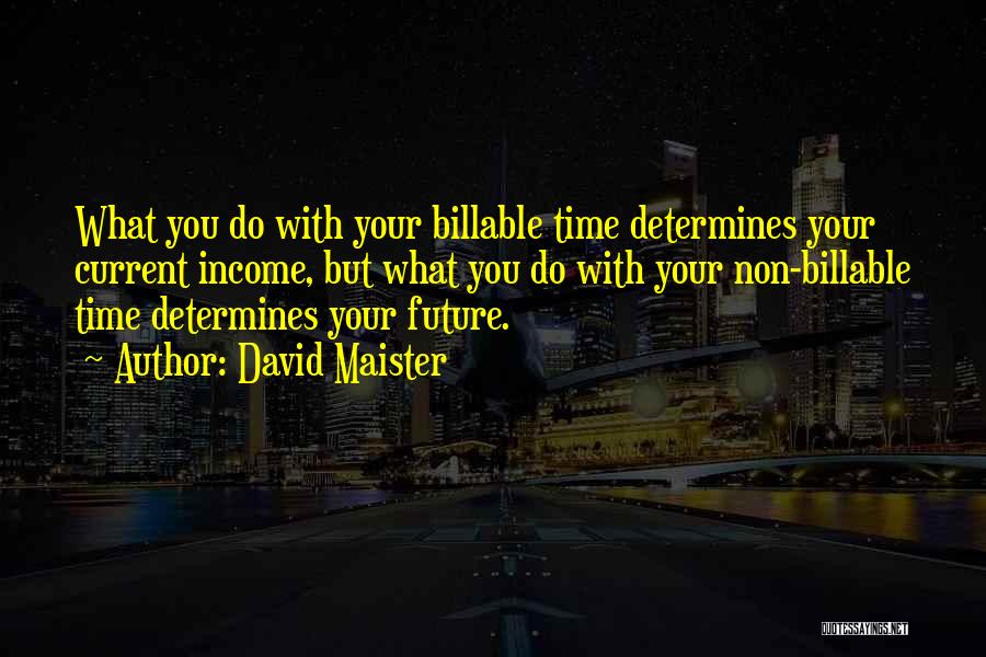 David Maister Quotes: What You Do With Your Billable Time Determines Your Current Income, But What You Do With Your Non-billable Time Determines