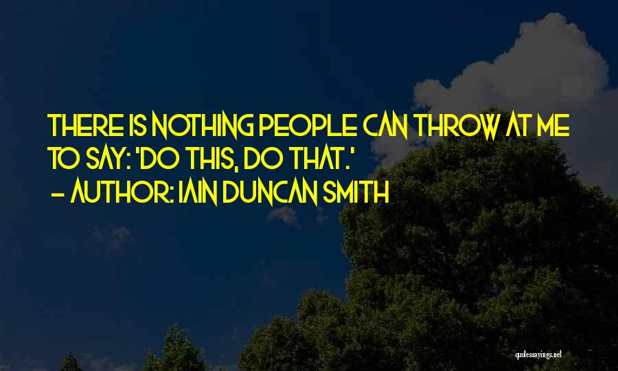 Iain Duncan Smith Quotes: There Is Nothing People Can Throw At Me To Say: 'do This, Do That.'