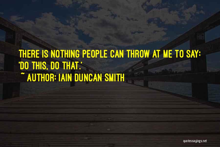 Iain Duncan Smith Quotes: There Is Nothing People Can Throw At Me To Say: 'do This, Do That.'