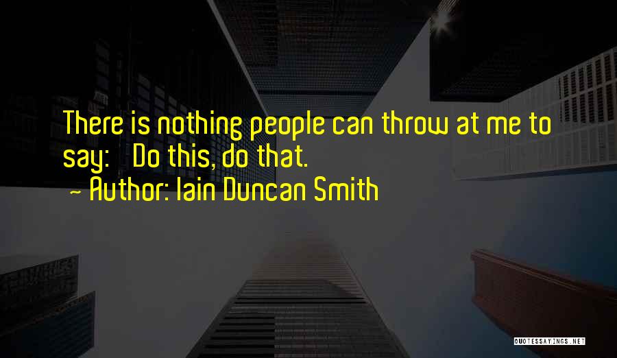 Iain Duncan Smith Quotes: There Is Nothing People Can Throw At Me To Say: 'do This, Do That.'