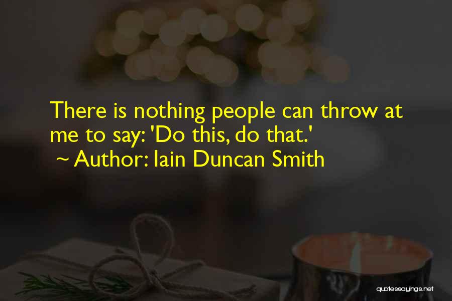 Iain Duncan Smith Quotes: There Is Nothing People Can Throw At Me To Say: 'do This, Do That.'