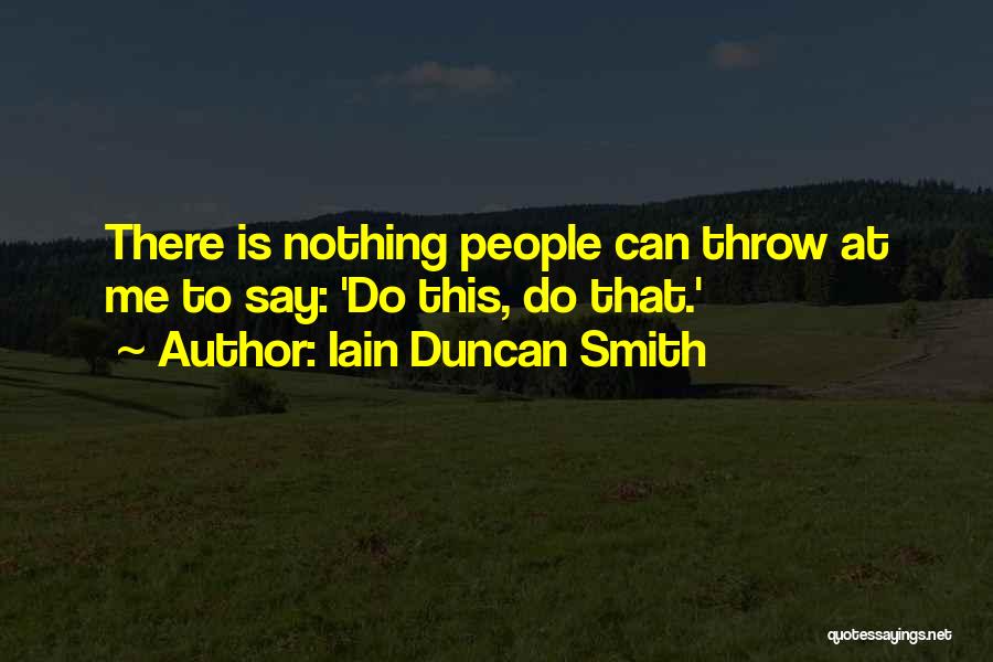 Iain Duncan Smith Quotes: There Is Nothing People Can Throw At Me To Say: 'do This, Do That.'