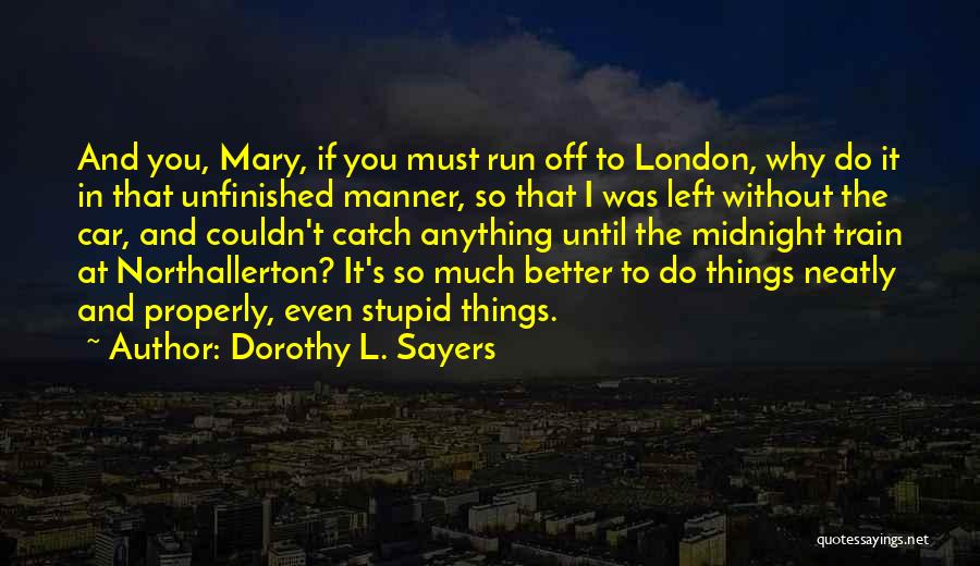 Dorothy L. Sayers Quotes: And You, Mary, If You Must Run Off To London, Why Do It In That Unfinished Manner, So That I