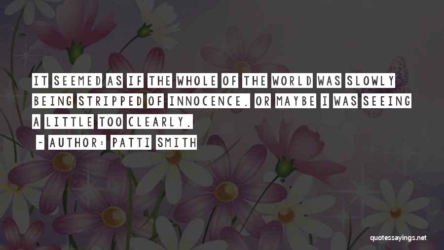 Patti Smith Quotes: It Seemed As If The Whole Of The World Was Slowly Being Stripped Of Innocence. Or Maybe I Was Seeing