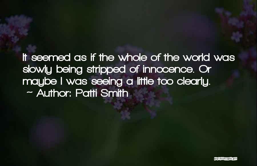 Patti Smith Quotes: It Seemed As If The Whole Of The World Was Slowly Being Stripped Of Innocence. Or Maybe I Was Seeing