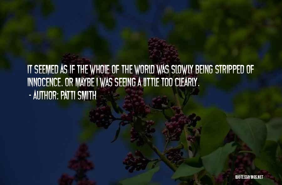 Patti Smith Quotes: It Seemed As If The Whole Of The World Was Slowly Being Stripped Of Innocence. Or Maybe I Was Seeing