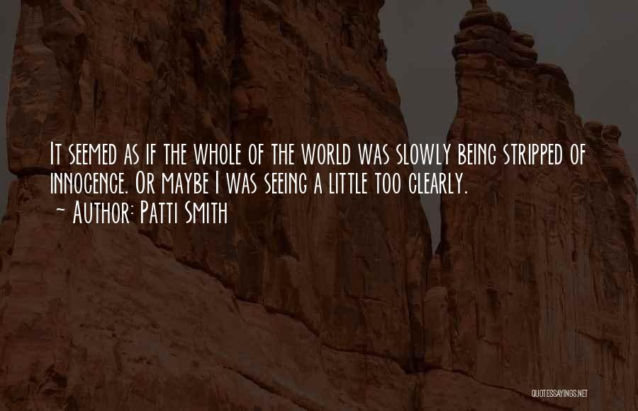 Patti Smith Quotes: It Seemed As If The Whole Of The World Was Slowly Being Stripped Of Innocence. Or Maybe I Was Seeing