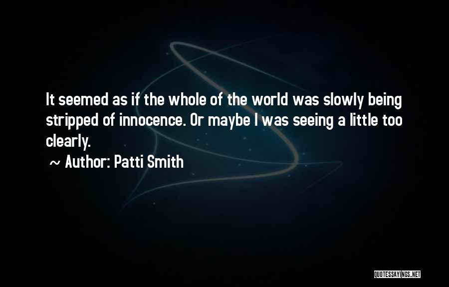 Patti Smith Quotes: It Seemed As If The Whole Of The World Was Slowly Being Stripped Of Innocence. Or Maybe I Was Seeing