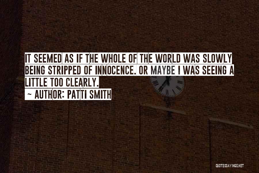 Patti Smith Quotes: It Seemed As If The Whole Of The World Was Slowly Being Stripped Of Innocence. Or Maybe I Was Seeing