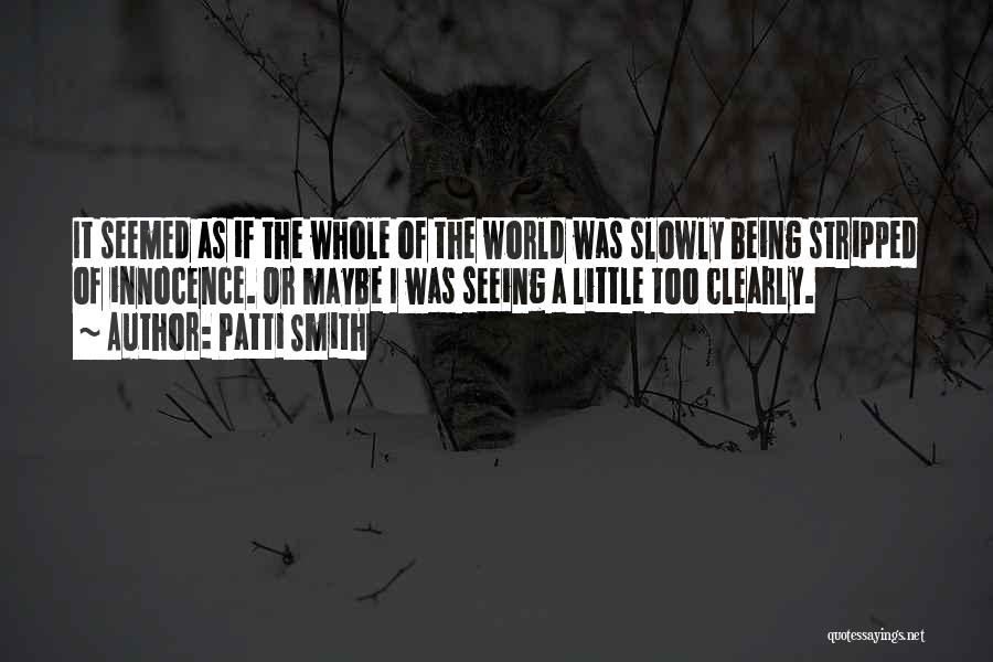 Patti Smith Quotes: It Seemed As If The Whole Of The World Was Slowly Being Stripped Of Innocence. Or Maybe I Was Seeing