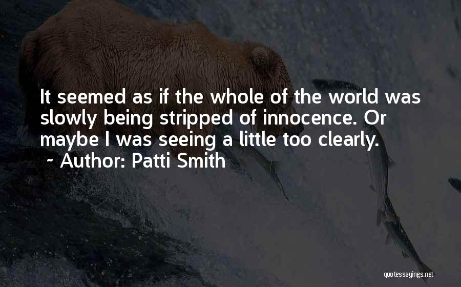 Patti Smith Quotes: It Seemed As If The Whole Of The World Was Slowly Being Stripped Of Innocence. Or Maybe I Was Seeing