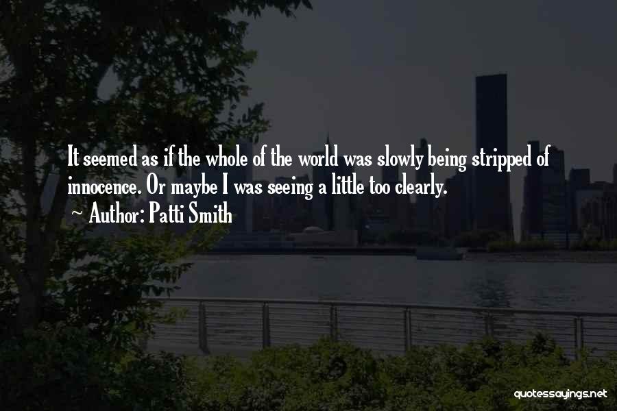 Patti Smith Quotes: It Seemed As If The Whole Of The World Was Slowly Being Stripped Of Innocence. Or Maybe I Was Seeing