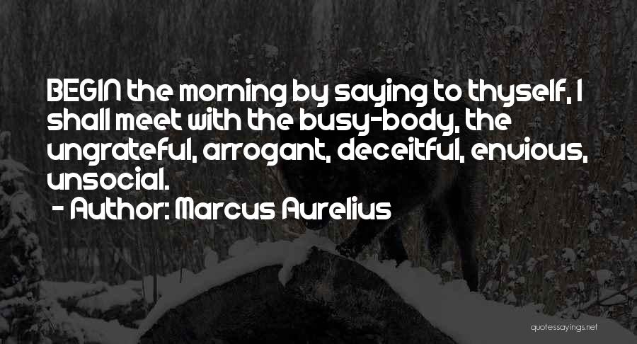 Marcus Aurelius Quotes: Begin The Morning By Saying To Thyself, I Shall Meet With The Busy-body, The Ungrateful, Arrogant, Deceitful, Envious, Unsocial.