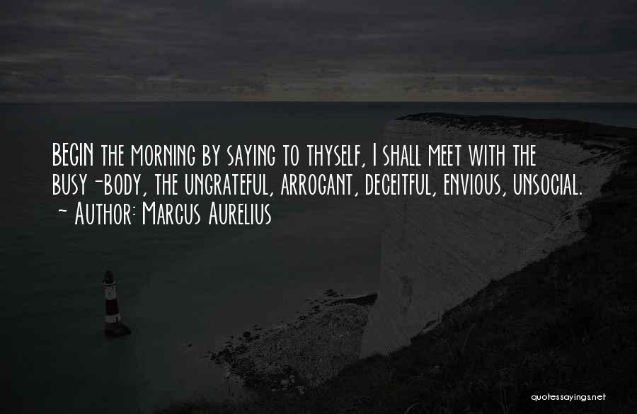 Marcus Aurelius Quotes: Begin The Morning By Saying To Thyself, I Shall Meet With The Busy-body, The Ungrateful, Arrogant, Deceitful, Envious, Unsocial.