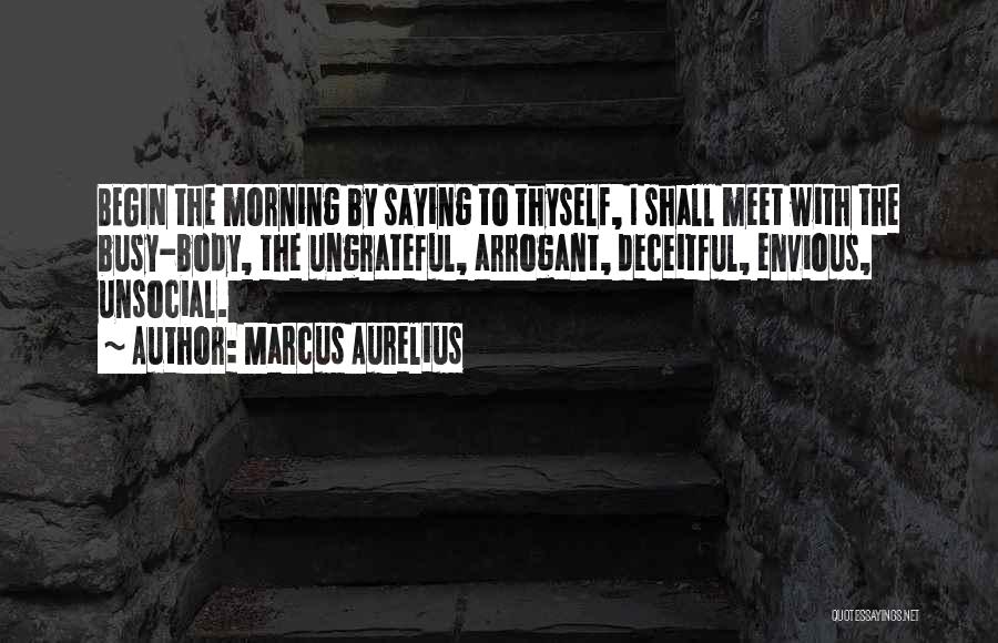 Marcus Aurelius Quotes: Begin The Morning By Saying To Thyself, I Shall Meet With The Busy-body, The Ungrateful, Arrogant, Deceitful, Envious, Unsocial.
