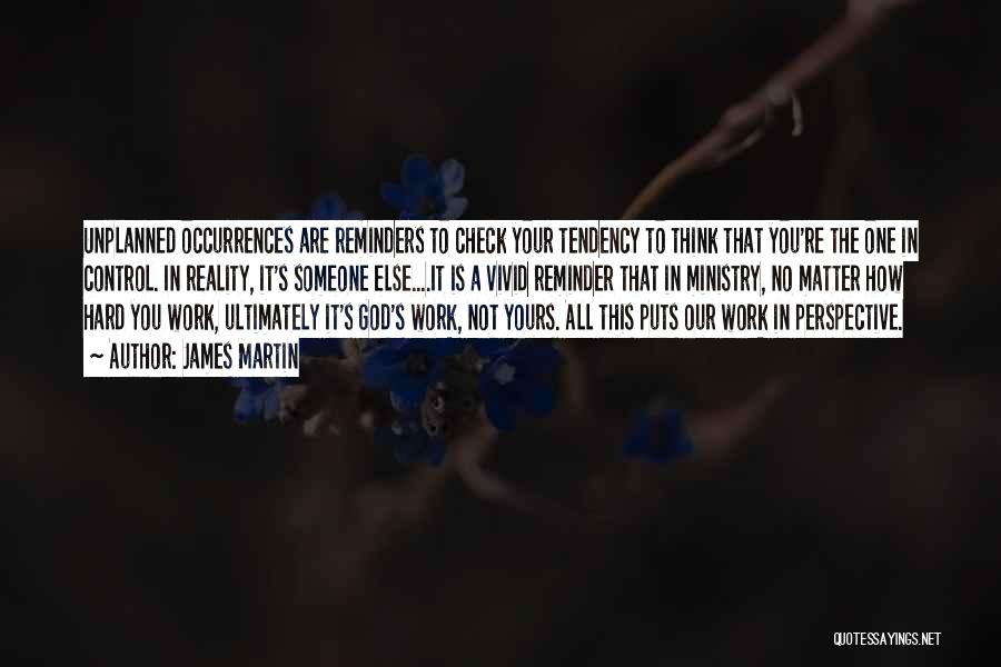 James Martin Quotes: Unplanned Occurrences Are Reminders To Check Your Tendency To Think That You're The One In Control. In Reality, It's Someone