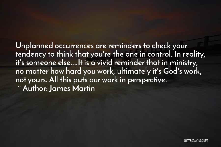 James Martin Quotes: Unplanned Occurrences Are Reminders To Check Your Tendency To Think That You're The One In Control. In Reality, It's Someone