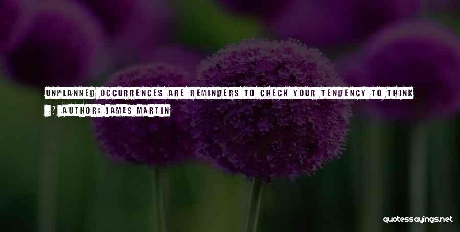 James Martin Quotes: Unplanned Occurrences Are Reminders To Check Your Tendency To Think That You're The One In Control. In Reality, It's Someone