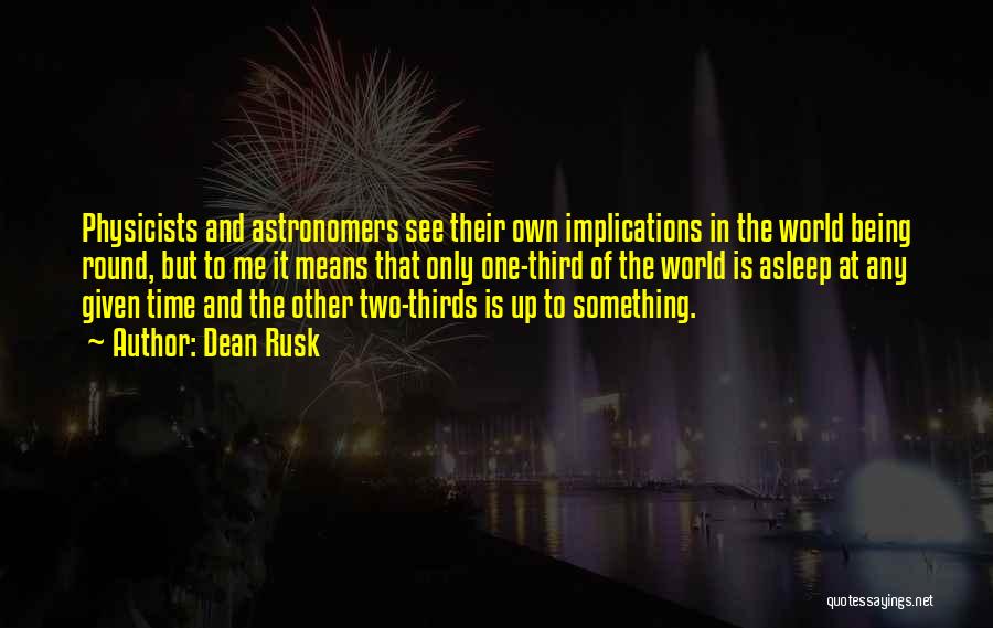 Dean Rusk Quotes: Physicists And Astronomers See Their Own Implications In The World Being Round, But To Me It Means That Only One-third