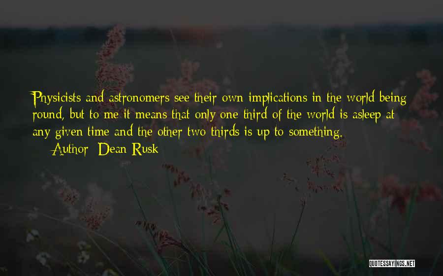 Dean Rusk Quotes: Physicists And Astronomers See Their Own Implications In The World Being Round, But To Me It Means That Only One-third