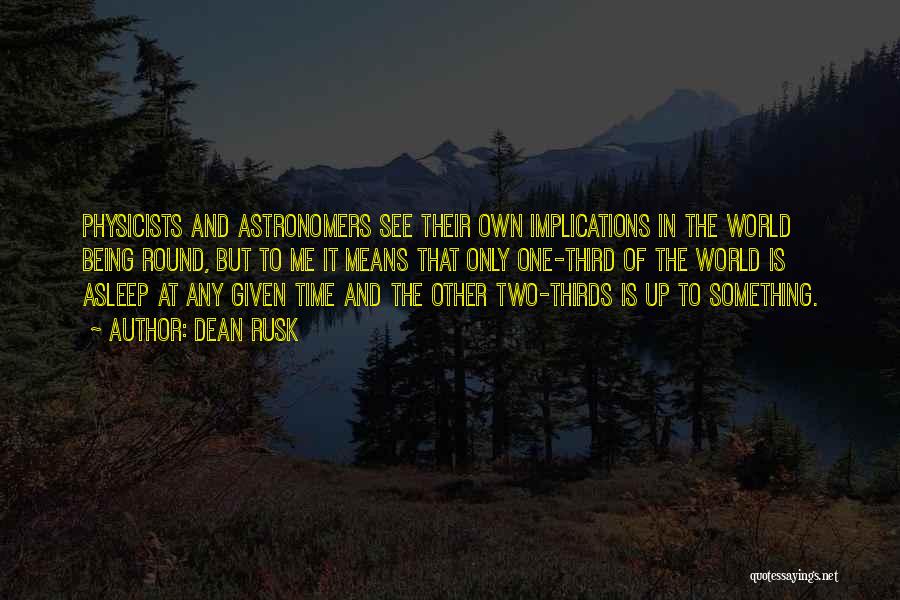 Dean Rusk Quotes: Physicists And Astronomers See Their Own Implications In The World Being Round, But To Me It Means That Only One-third