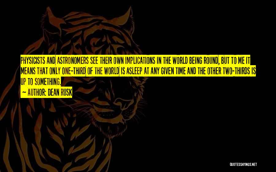 Dean Rusk Quotes: Physicists And Astronomers See Their Own Implications In The World Being Round, But To Me It Means That Only One-third