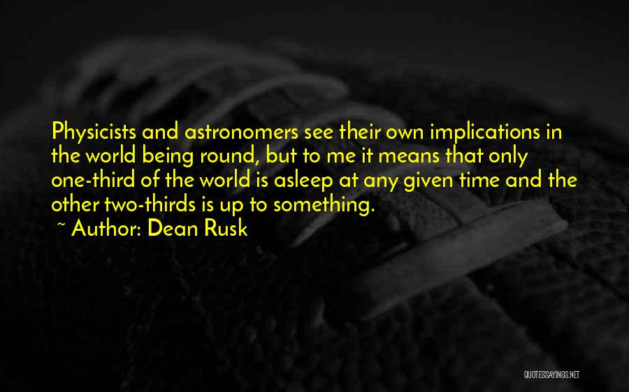 Dean Rusk Quotes: Physicists And Astronomers See Their Own Implications In The World Being Round, But To Me It Means That Only One-third
