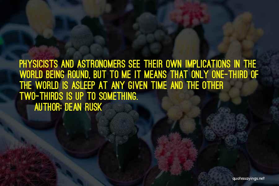 Dean Rusk Quotes: Physicists And Astronomers See Their Own Implications In The World Being Round, But To Me It Means That Only One-third