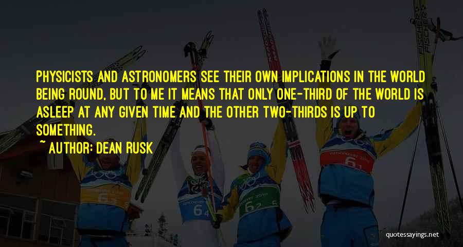 Dean Rusk Quotes: Physicists And Astronomers See Their Own Implications In The World Being Round, But To Me It Means That Only One-third