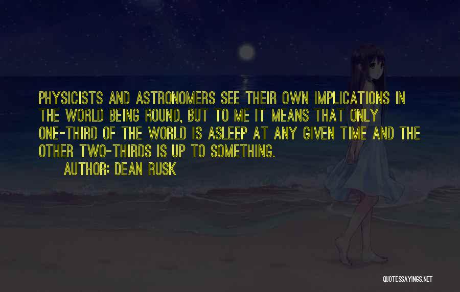 Dean Rusk Quotes: Physicists And Astronomers See Their Own Implications In The World Being Round, But To Me It Means That Only One-third
