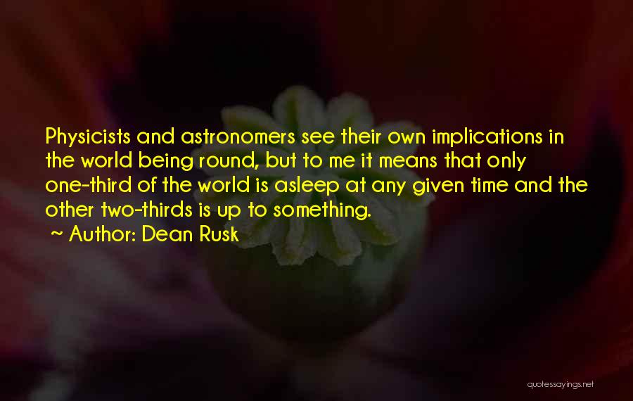 Dean Rusk Quotes: Physicists And Astronomers See Their Own Implications In The World Being Round, But To Me It Means That Only One-third