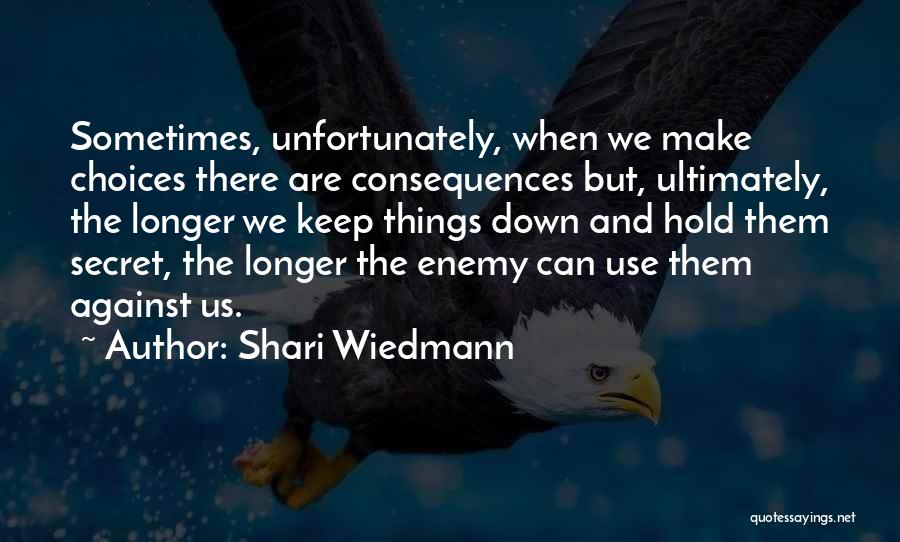Shari Wiedmann Quotes: Sometimes, Unfortunately, When We Make Choices There Are Consequences But, Ultimately, The Longer We Keep Things Down And Hold Them
