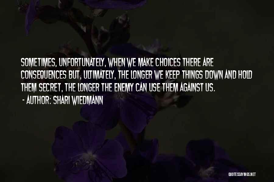 Shari Wiedmann Quotes: Sometimes, Unfortunately, When We Make Choices There Are Consequences But, Ultimately, The Longer We Keep Things Down And Hold Them