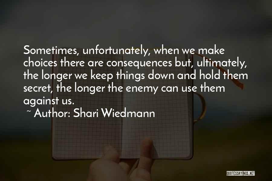 Shari Wiedmann Quotes: Sometimes, Unfortunately, When We Make Choices There Are Consequences But, Ultimately, The Longer We Keep Things Down And Hold Them