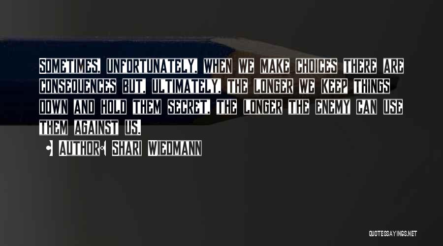 Shari Wiedmann Quotes: Sometimes, Unfortunately, When We Make Choices There Are Consequences But, Ultimately, The Longer We Keep Things Down And Hold Them