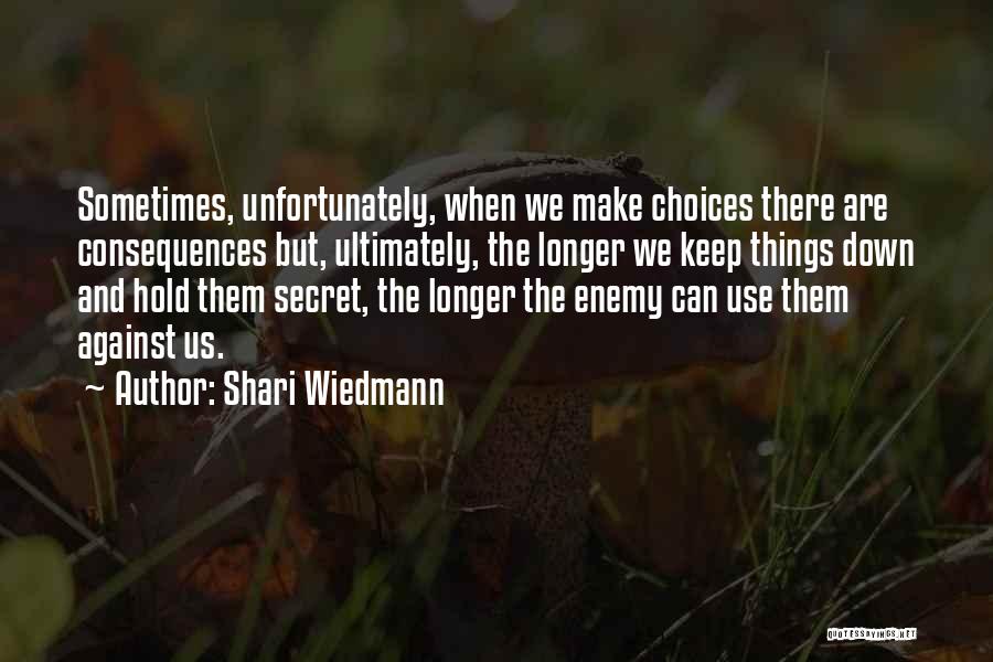 Shari Wiedmann Quotes: Sometimes, Unfortunately, When We Make Choices There Are Consequences But, Ultimately, The Longer We Keep Things Down And Hold Them