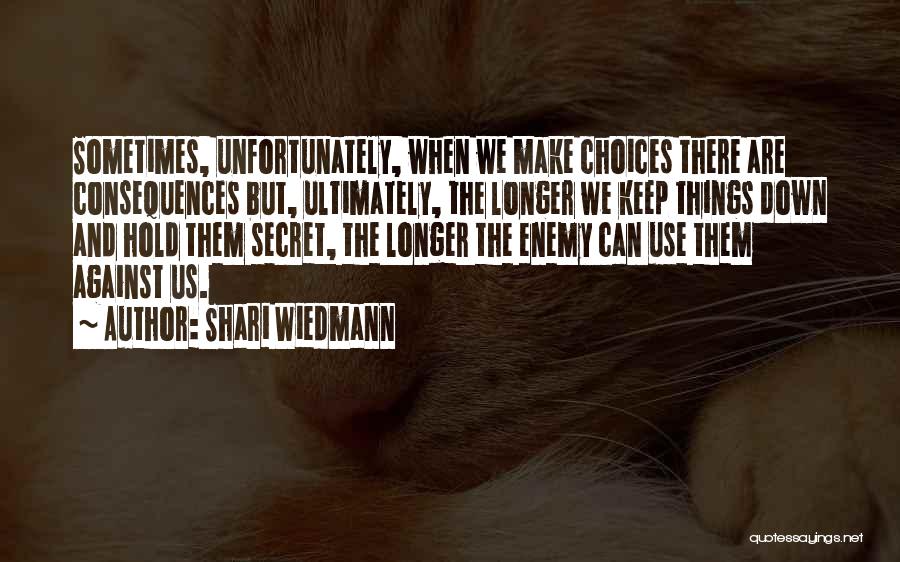 Shari Wiedmann Quotes: Sometimes, Unfortunately, When We Make Choices There Are Consequences But, Ultimately, The Longer We Keep Things Down And Hold Them