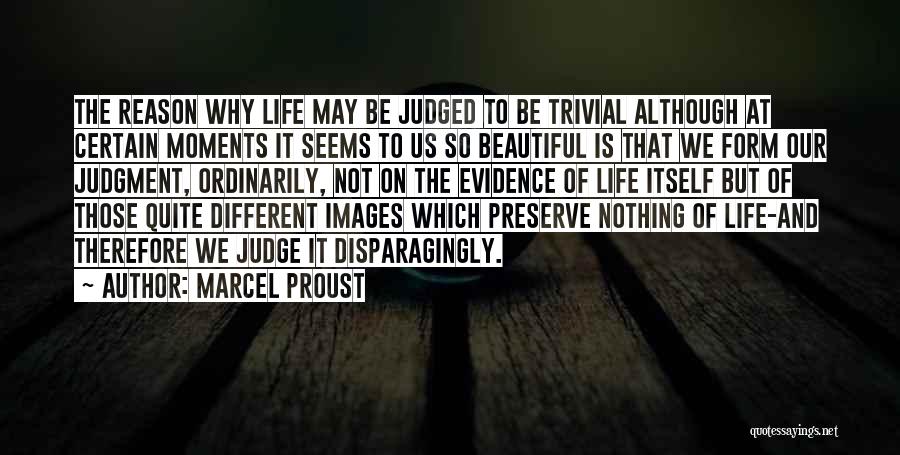 Marcel Proust Quotes: The Reason Why Life May Be Judged To Be Trivial Although At Certain Moments It Seems To Us So Beautiful