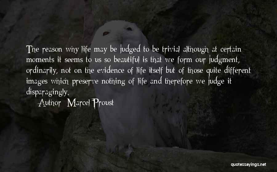 Marcel Proust Quotes: The Reason Why Life May Be Judged To Be Trivial Although At Certain Moments It Seems To Us So Beautiful