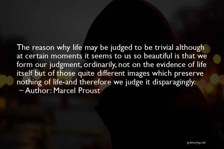 Marcel Proust Quotes: The Reason Why Life May Be Judged To Be Trivial Although At Certain Moments It Seems To Us So Beautiful