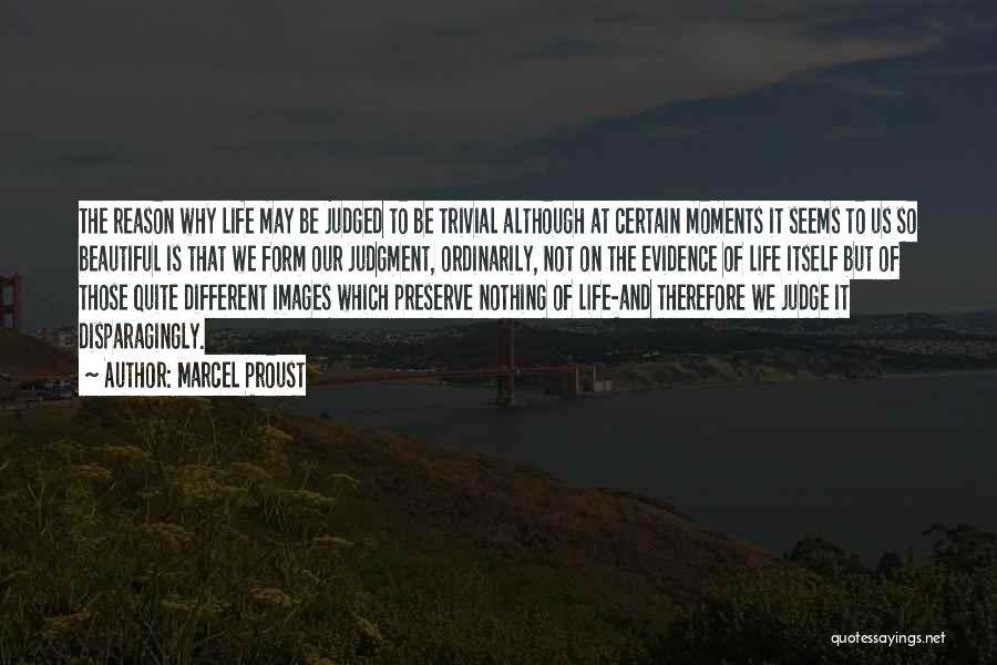 Marcel Proust Quotes: The Reason Why Life May Be Judged To Be Trivial Although At Certain Moments It Seems To Us So Beautiful