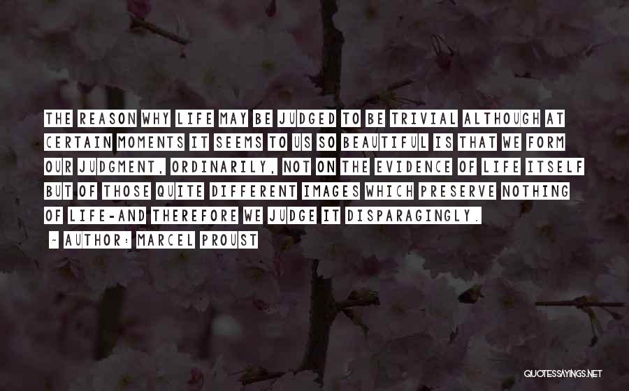 Marcel Proust Quotes: The Reason Why Life May Be Judged To Be Trivial Although At Certain Moments It Seems To Us So Beautiful