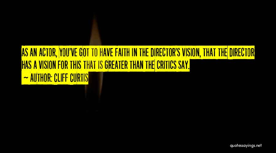 Cliff Curtis Quotes: As An Actor, You've Got To Have Faith In The Director's Vision, That The Director Has A Vision For This